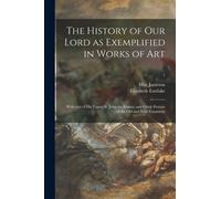The History of Our Lord as Exemplified in Works of Art : With That of His Types; St. John the Baptist; and Other Persons of the Old and New Testament; 1