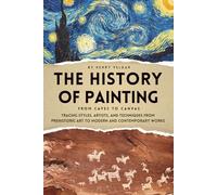 The History of Painting - From Caves to Canvas: Tracing Styles, Artists, and Techniques from Prehistoric Art to Modern and Contemporary Works
