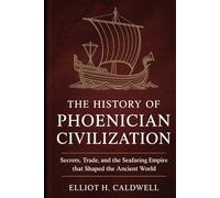THE HISTORY OF PHOENICIAN CIVILIZATION: Secrets, Trade, and the Seafaring Empire That Shaped the Ancient World