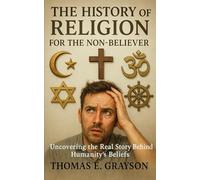 The History of Religion for the Non-Believer: Uncovering the Real Story Behind Humanity’s Beliefs: A Journey Through 30,000 Years of Belief, Bureaucracy, and the Crazy Ideas that Built Civilization