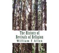 The History of Revivals of Religion: Republished by permission of The Revival Movment Association. Author: Author William E Allen