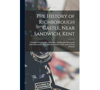 The History of Richborough Castle, Near Sandwich, Kent: Compiled From the Best Authorities, and Brought Down to the Latest Discoveries: With Historical Notices of the Ancient Town of Stonar