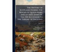 The History of Scotland During the Reigns of Queen Mary and of King James Vi. Till His Accession to the Throne of England