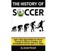 The History of Soccer: Gain a New Appreciation for Soccer Through Its History, Evolution, and Development Into the Sport It Is Today