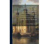 The History of Southwell, in the County of Nottingham, Its Hamlets and Vicinage, Including a Description of the Collegiate Church