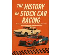The History of Stock Car Racing: Racing Legends and Rebel Drivers: The True Story Behind the History and Heritage of Stock Car Racing (The History of Sports Series)