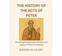 THE HISTORY OF THE ACTS OF PETER: Revealing the Apostolic Ministry and Legacy of Early Christianity