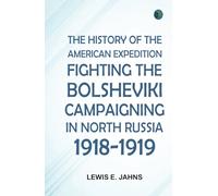 The History of the American Expedition Fighting the Bolsheviki Campaigning in North Russia 1918-1919