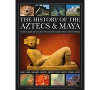 The History of the Aztecs & Maya : The history, legend, myth and culture of the ancient native peoples of Mexico and Central America; Olmec, Maya, Chichimec, Huastec, Zapotec, Toltec, Mixtec, Totonac,