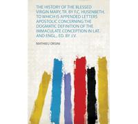 The History of the Blessed Virgin Mary, Tr. by F.C. Husenbeth. to Which Is Appended Letters Apostolic Concerning the Dogmatic Definition of the Immaculate Conception in Lat. and Engl., Ed. by J.V.: 1