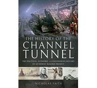 The History of The Channel Tunnel: The Political, Economic and Engineering History of an Heroic Railway Project