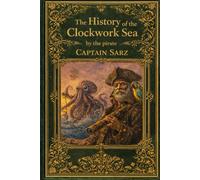 The History of the Clockwork Sea by the pirate Captain Sarz: 1 (The Kraken Chronicles 1st Edition)