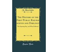 The History of the First Public Railway, Stockton Darlington: The Opening Day, and What Followed (Classic Reprint)