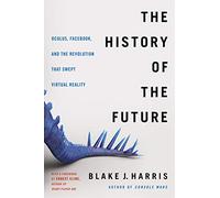 The History of the Future: Oculus, Facebook, and the Revolution That Swept Virtual Reality - The Dramatic Tale of Scrappy Innovators and a Billion-Dollar Breakthrough