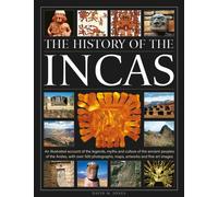 The History of the Incas : An illustrated account of the legends, myths and culture of the ancient peoples of the Andes, with over 500 photographs, maps, artworks and fine art images