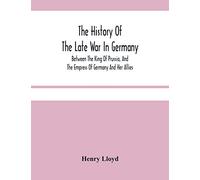 The History Of The Late War In Germany; Between The King Of Prussia, And The Empress Of Germany And Her Allies
