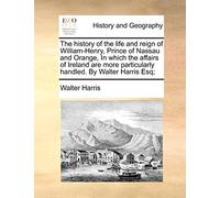 The history of the life and reign of William-Henry, Prince of Nassau and Orange, In which the affairs of Ireland are more particularly handled. By Walter Harris Esq;