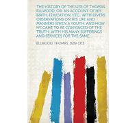 The History of the Life of Thomas Ellwood; Or, An Account of His Birth, Education, Etc., With Divers Observations on His Life and Manners When a ... Many Sufferings and Services for the Same;...