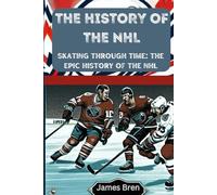 The History of the NHL: Skating Through Time: The Epic History of the NHL (The History of Sports Series)