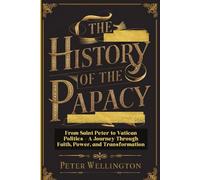 THE HISTORY OF THE PAPACY: From Saint Peter to Vatican Politics - A Journey Through Faith, Power, and Transformation
