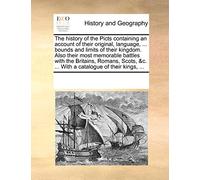 The History of the Picts Containing an Account of Their Original, Language, ... Bounds and Limits of Their Kingdom. Also Their Most Memorable Battles ... &C. ... with a Catalogue of Their Kings, ...
