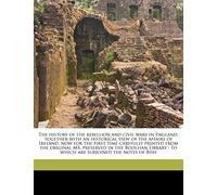 The history of the rebellion and civil wars in England, together with an historical view of the affairs of Ireland, now for the first time carefully ... To which are subjoined the notes of Bish