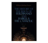 The History of the Reign of Ferdinand and Isabella the Catholic (Vol. 1-3): Complete Edition