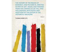 The History of the Reigns of Edward V. and Richard Iii., Written in Part by Sir T. Moor, and Finished from the Chronicles of Hall and Hollinshead, ... by the Editor of the Historical Magazine: 1