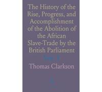 The History of the Rise, Progress, and Accomplishment of the Abolition of the African Slave-Trade by the British Parliament
