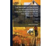 The History of the State of Indiana From the Earliest Explorations by the French to the Present Time