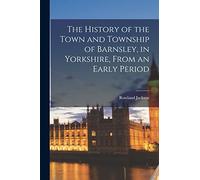 The History of the Town and Township of Barnsley, in Yorkshire, From an Early Period