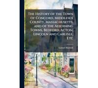 The History of the Town of Concord, Middlesex County, Massachusetts; and of the Adjoining Towns, Bedford, Acton, Lincoln and Carlisle, Etc