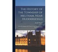 The History of the Township of Meltham, Near Huddersfield: In the West-Riding of the County of York; From the Earliest Times to the Present