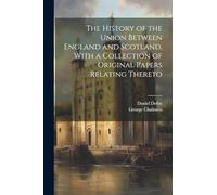The History of the Union Between England and Scotland, With a Collection of Original Papers Relating Thereto