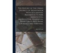 The History of the Urban District of Spennymoor With Occasional References to Kirk Merrington, Middlestone, Westerton, Byers Green, Page Bank, Croxdale and Ferryhill