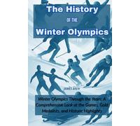 The History of the Winter Olympics: Winter Olympics Through the Years: A Comprehensive Look at the Games, Gold Medalists, and Historic Highlights (The History of Sports Series)