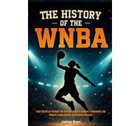 The History of the WNBA: From Tip-Off to Triumph: The Ultimate Guide to Women’s Basketball, Top Players, Iconic Games, and Historic Seasons