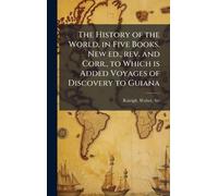 The History of the World, in Five Books. New ed., rev. and Corr., to Which is Added Voyages of Discovery to Guiana