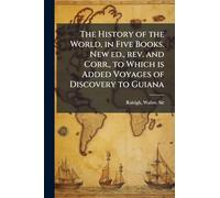 The History of the World, in Five Books. New ed., rev. and Corr., to Which is Added Voyages of Discovery to Guiana