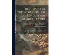 The History of the Yorkshire Fine Art & Industrial Exhibition, York: Opened July 24th, 1866-closed October 31st, 1866