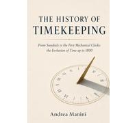 The History of Timekeeping: From Sundials to the First Mechanical Clocks: the Evolution of Time up to 1800