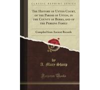 The History of Ufton Court, of the Parish of Ufton, in the County of Berks, and of the Perkins Family: Compiled from Ancient Records (Classic Reprint)