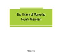 The History of Waukesha County, Wisconsin. Containing an account of its settlement, growth, development and resources; an extensive and minute sketch ... manufactories, churches, schools and societ