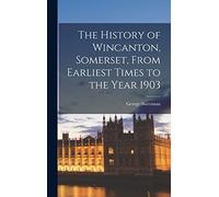 The History of Wincanton, Somerset, From Earliest Times to the Year 1903