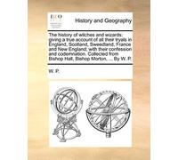 The History of Witches and Wizards: Giving a True Account of All Their Tryals in England, Scotland, Sweedland, France and New England; With Their ... from Bishop Hall, Bishop Morton, ... by W. P.
