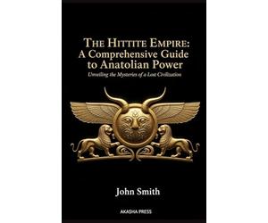 The Hittite Empire: A Comprehensive Guide to Anatolian Power: Unveiling the Mysteries of a Lost Civilization (Lost Civilizations: Architecture, Monuments & Cultural Legacy)