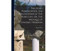 The Hobo Philosopher, the Philosopher of the Hobo Life, or, The Message of Economic Freedom