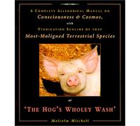 The Hog's Wholey Wash: A Complete Allegorical Manual on Consciousness and Cosmos, with Vindication Sublime of That Most Maligned Terrestrial Species