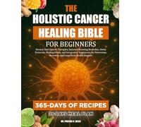 THE HOLISTIC CANCER HEALING BIBLE FOR BEGINNERS: Natural Anti-Cancer Therapies, Immune-Boosting Remedies, Detox Protocols, Healing Foods, and ... Recovery, and Long-Term Health Support