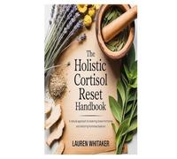 The Holistic Cortisol Reset Handbook: A Natural Approach to Lowering Stress Hormones and Restoring Hormonal Balance